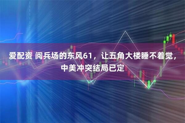 爱配资 阅兵场的东风61，让五角大楼睡不着觉，中美冲突结局已定