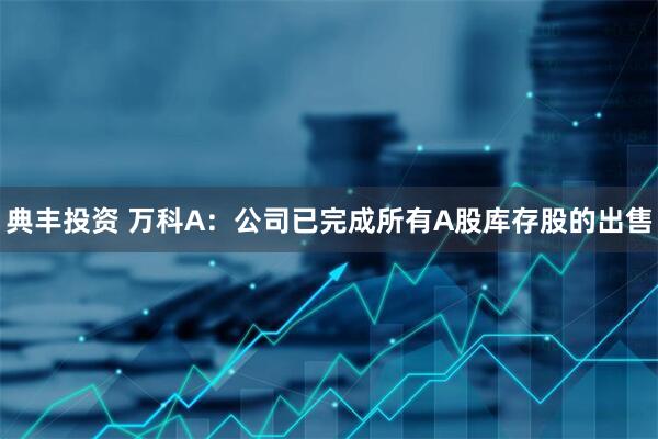 典丰投资 万科A：公司已完成所有A股库存股的出售