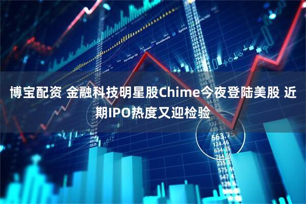 博宝配资 金融科技明星股Chime今夜登陆美股 近期IPO热度又迎检验