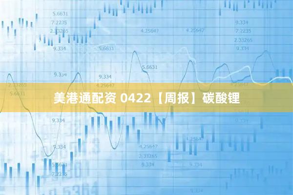 美港通配资 0422【周报】碳酸锂