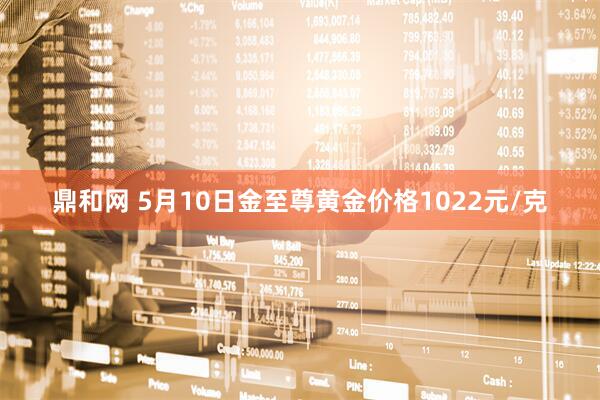 鼎和网 5月10日金至尊黄金价格1022元/克