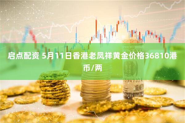 启点配资 5月11日香港老凤祥黄金价格36810港币/两