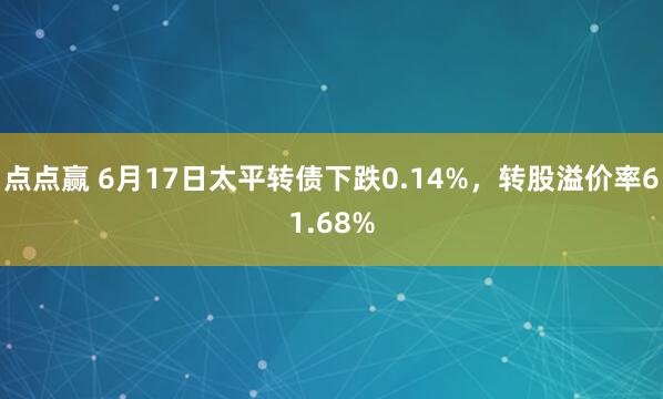 点点赢 6月17日太平转债下跌0.14%，转股溢价率61.68%