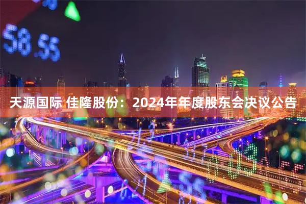 天源国际 佳隆股份：2024年年度股东会决议公告