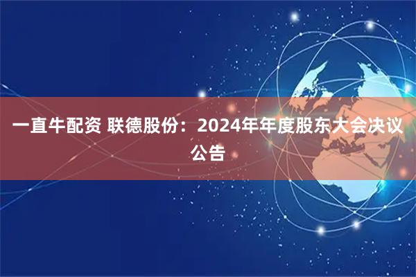 一直牛配资 联德股份：2024年年度股东大会决议公告