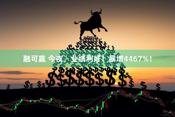 融可赢 今夜，业绩利好！暴增4467%！