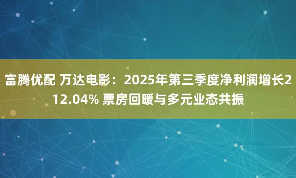 富腾优配 万达电影：2025年第三季度净利润增长212.04% 票房回暖与多元业态共振