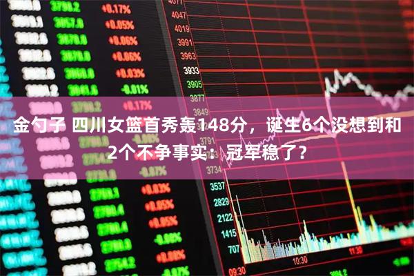 金勺子 四川女篮首秀轰148分，诞生6个没想到和2个不争事实：冠军稳了？