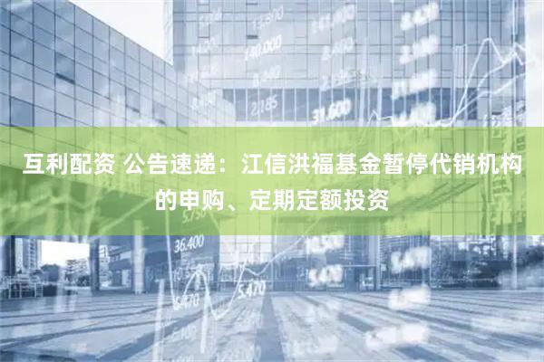 互利配资 公告速递：江信洪福基金暂停代销机构的申购、定期定额投资