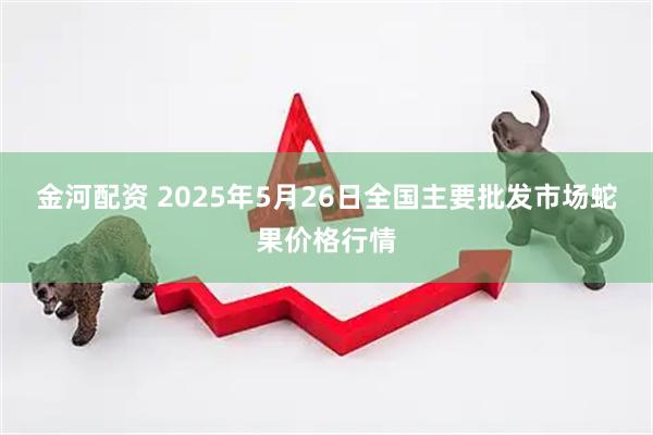金河配资 2025年5月26日全国主要批发市场蛇果价格行情