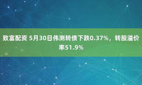 致富配资 5月30日伟测转债下跌0.37%，转股溢价率51.9%