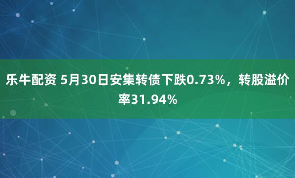 乐牛配资 5月30日安集转债下跌0.73%，转股溢价率31.94%