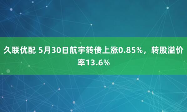 久联优配 5月30日航宇转债上涨0.85%，转股溢价率13.6%