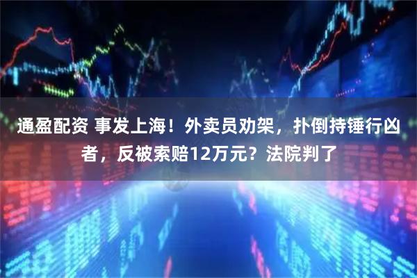 通盈配资 事发上海！外卖员劝架，扑倒持锤行凶者，反被索赔12万元？法院判了