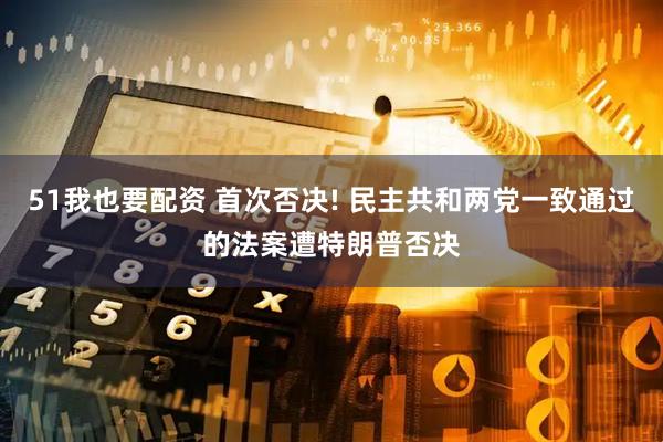 51我也要配资 首次否决! 民主共和两党一致通过的法案遭特朗普否决
