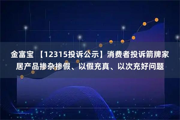 金富宝 【12315投诉公示】消费者投诉箭牌家居产品掺杂掺假、以假充真、以次充好问题