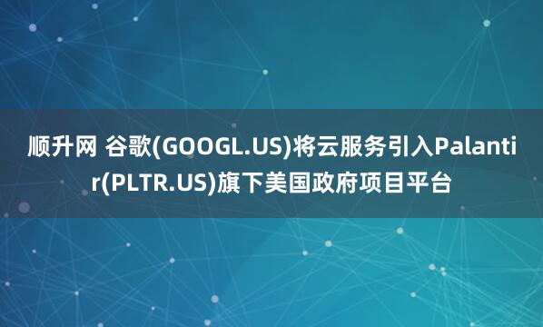 顺升网 谷歌(GOOGL.US)将云服务引入Palantir(PLTR.US)旗下美国政府项目平台