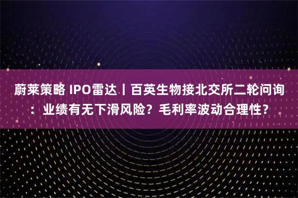 蔚莱策略 IPO雷达丨百英生物接北交所二轮问询：业绩有无下滑风险？毛利率波动合理性？