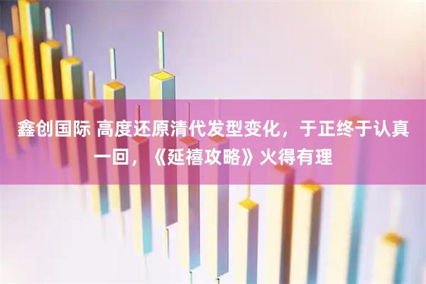 鑫创国际 高度还原清代发型变化，于正终于认真一回，《延禧攻略》火得有理