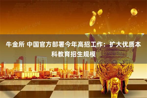 牛金所 中国官方部署今年高招工作：扩大优质本科教育招生规模