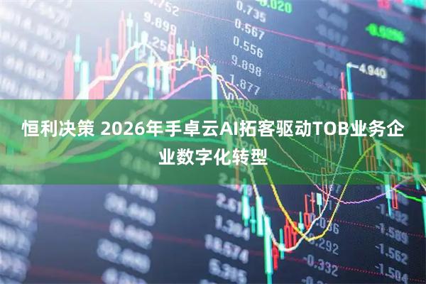 恒利决策 2026年手卓云AI拓客驱动TOB业务企业数字化转型