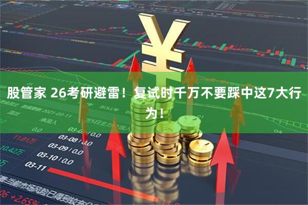 股管家 26考研避雷！复试时千万不要踩中这7大行为！