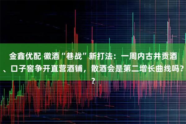 金鑫优配 徽酒“巷战”新打法：一周内古井贡酒、口子窖争开直营酒铺，散酒会是第二增长曲线吗？