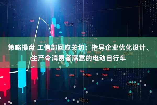 策略操盘 工信部回应关切：指导企业优化设计、生产令消费者满意的电动自行车