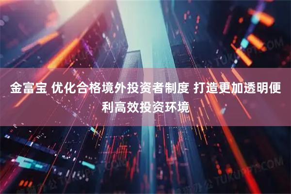 金富宝 优化合格境外投资者制度 打造更加透明便利高效投资环境