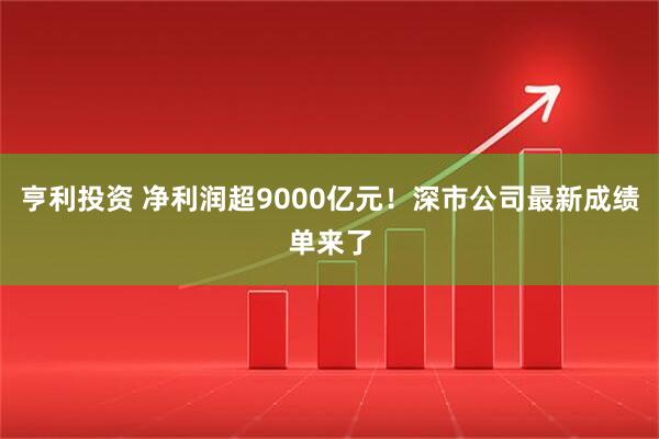 亨利投资 净利润超9000亿元！深市公司最新成绩单来了