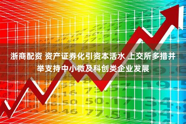 浙商配资 资产证券化引资本活水 上交所多措并举支持中小微及科创类企业发展
