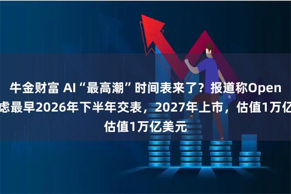 牛金财富 AI“最高潮”时间表来了？报道称OpenAI考虑最早2026年下半年交表，2027年上市，估值1万亿美元