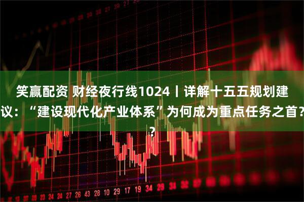 笑赢配资 财经夜行线1024丨详解十五五规划建议：“建设现代化产业体系”为何成为重点任务之首？