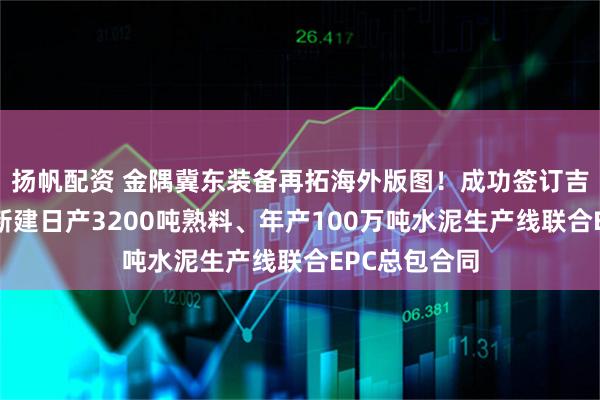 扬帆配资 金隅冀东装备再拓海外版图！成功签订吉尔吉斯斯坦新建日产3200吨熟料、年产100万吨水泥生产线联合EPC总包合同