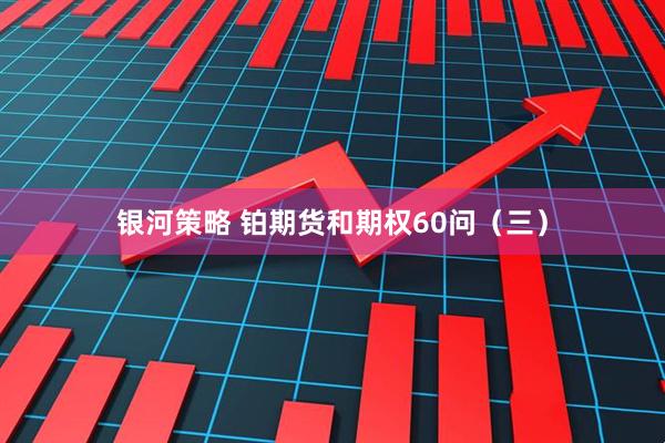 银河策略 铂期货和期权60问（三）