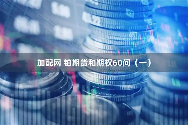 加配网 铂期货和期权60问（一）