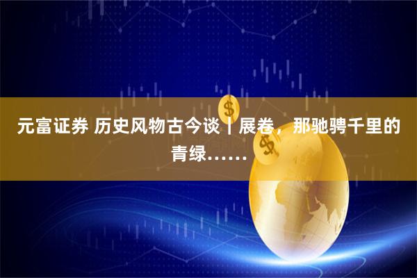 元富证券 历史风物古今谈｜展卷，那驰骋千里的青绿……