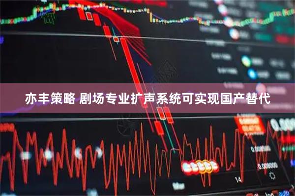 亦丰策略 剧场专业扩声系统可实现国产替代
